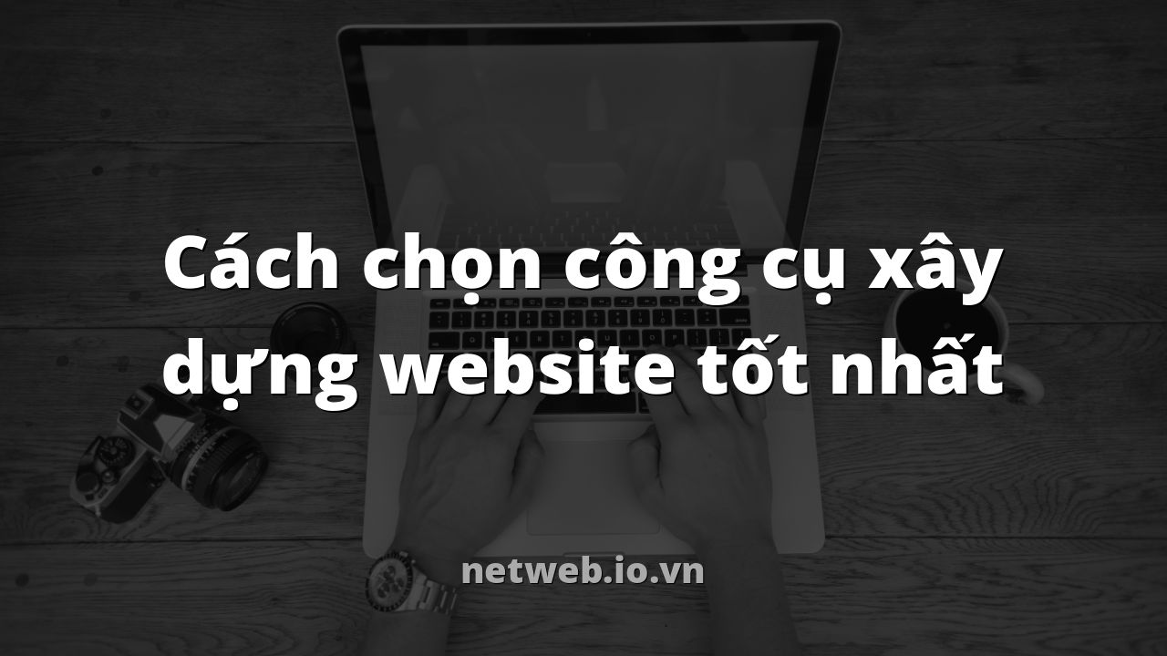 Cách chọn công cụ xây dựng website tốt nhất
