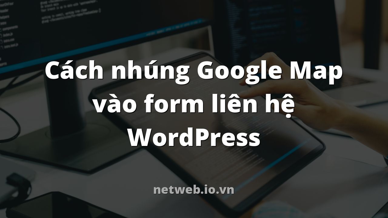Cách nhúng Google Map vào form liên hệ WordPress