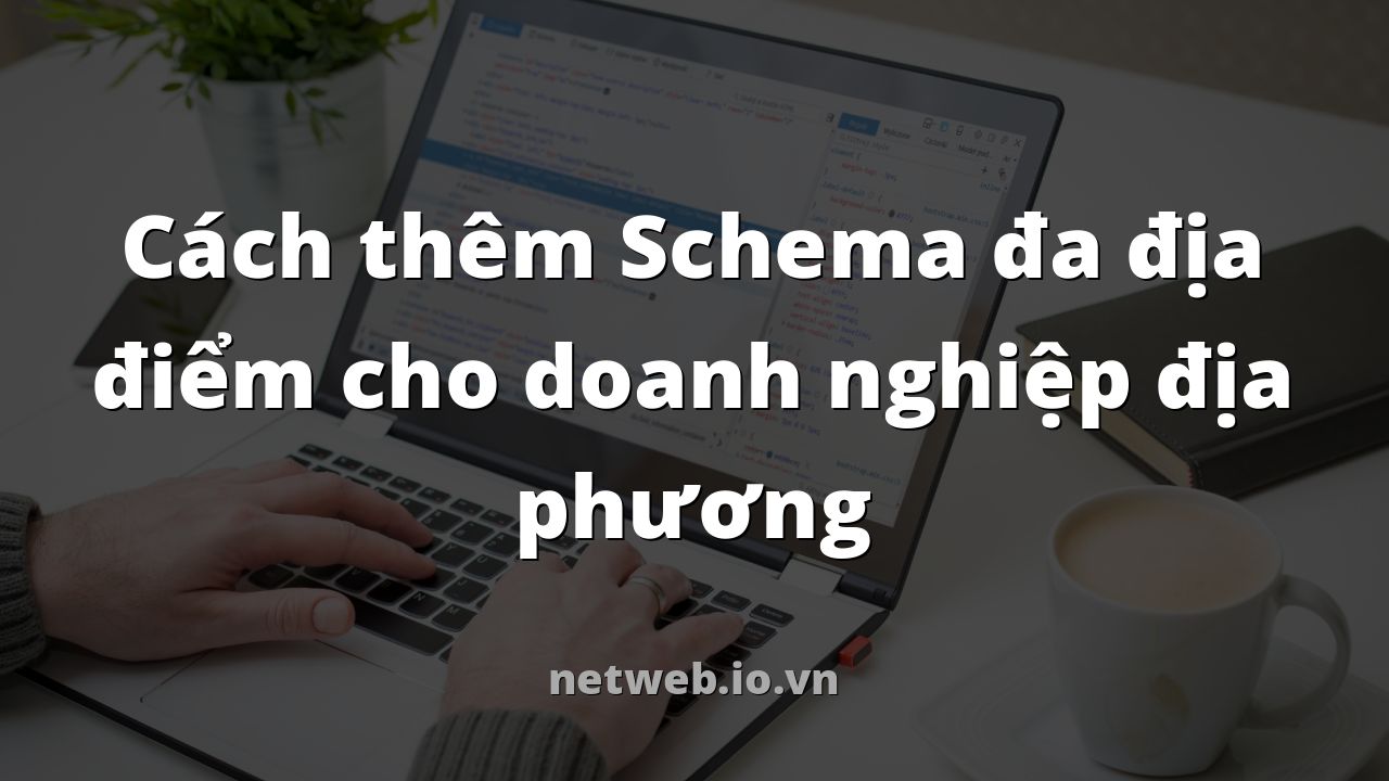 Cách thêm Schema đa địa điểm cho doanh nghiệp địa phương