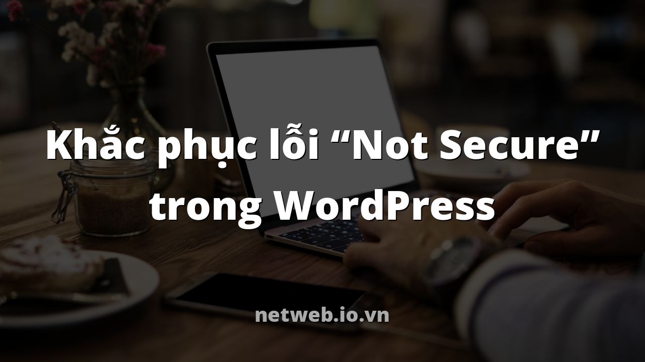 Khắc phục lỗi “Not Secure” trong WordPress
