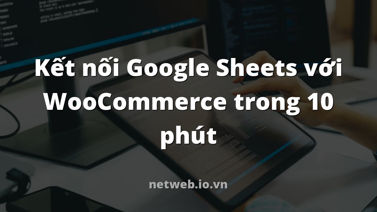 Kết nối Google Sheets với WooCommerce trong 10 phút