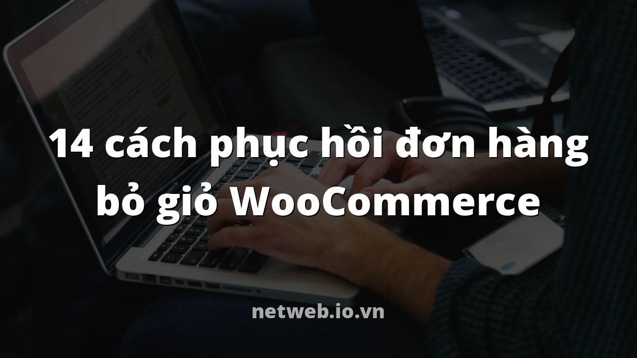 14 cách phục hồi đơn hàng bỏ giỏ WooCommerce