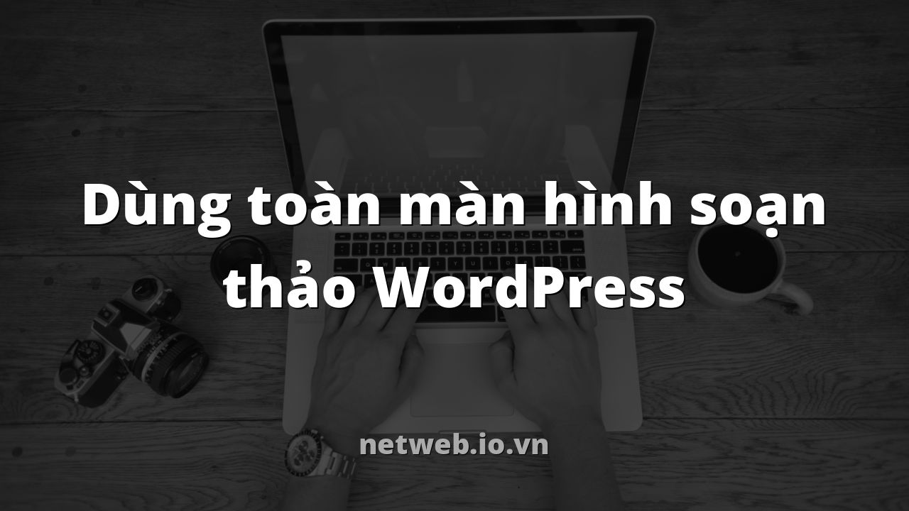 Dùng toàn màn hình soạn thảo WordPress