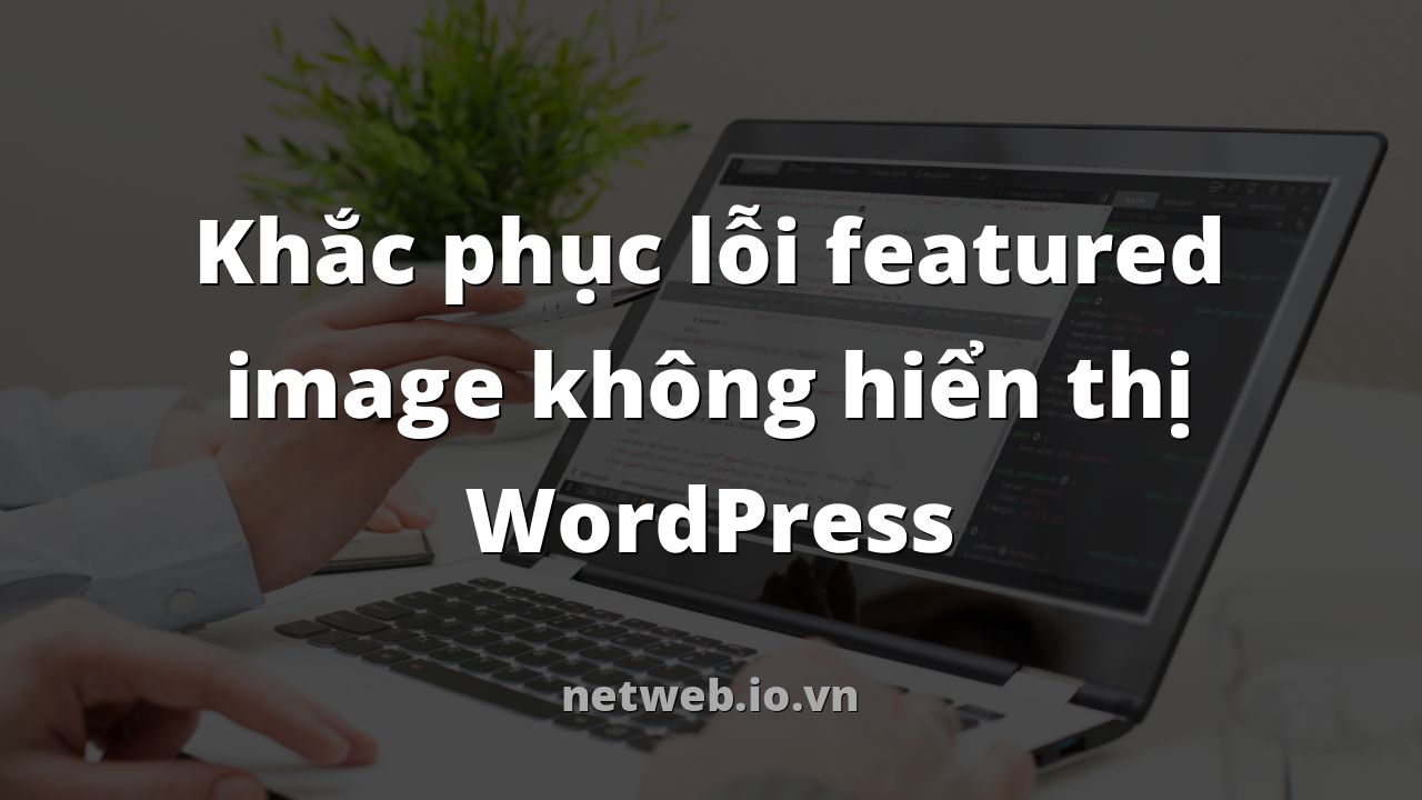 Khắc phục lỗi featured image không hiển thị WordPress