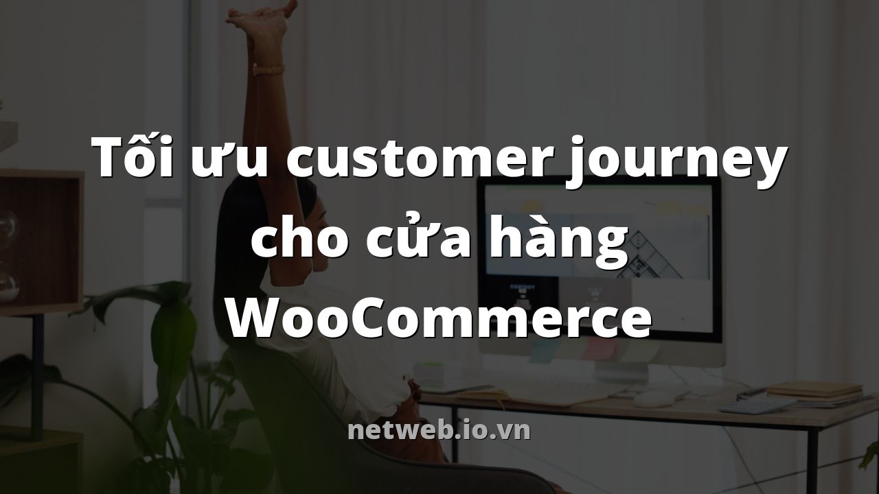 Tối ưu customer journey cho cửa hàng WooCommerce