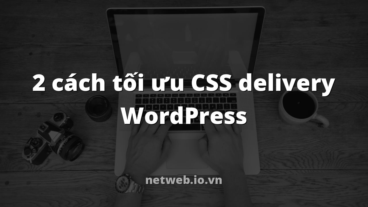 2 cách tối ưu CSS delivery WordPress