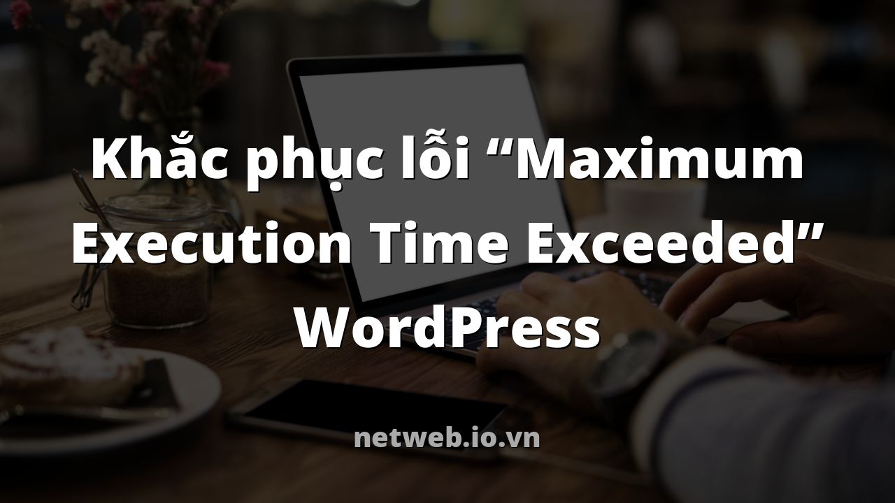 Khắc phục lỗi “Maximum Execution Time Exceeded” WordPress