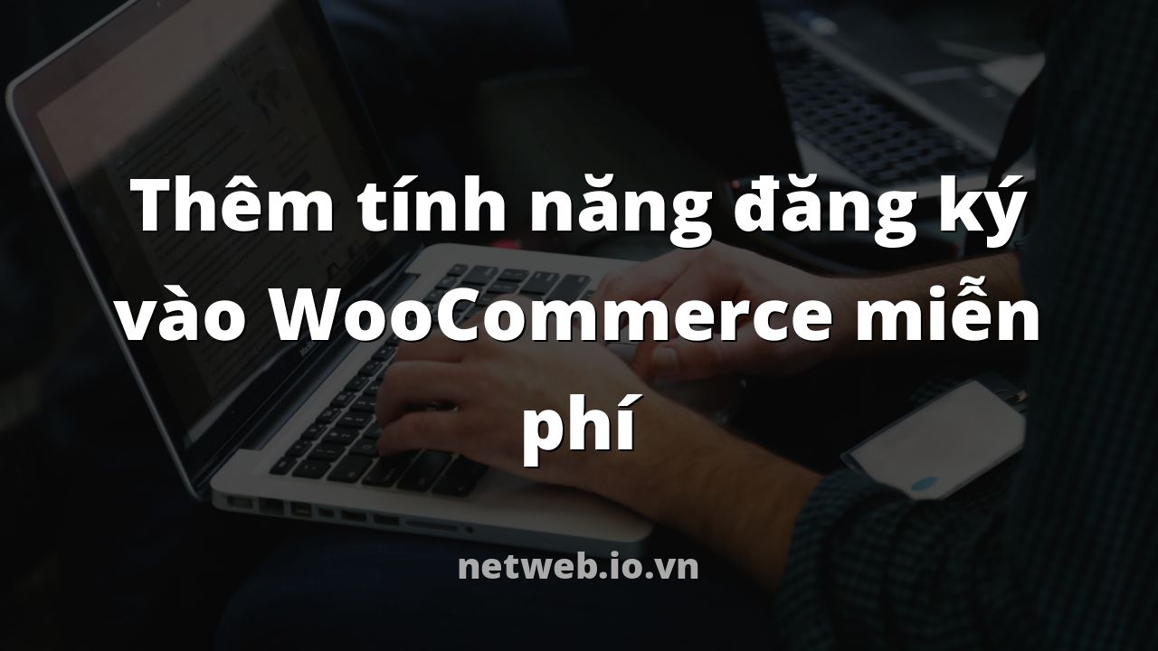 Thêm tính năng đăng ký vào WooCommerce miễn phí