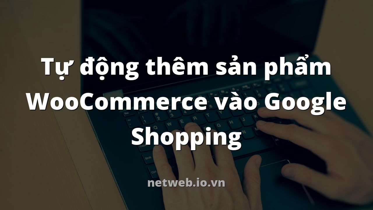 Tự động thêm sản phẩm WooCommerce vào Google Shopping