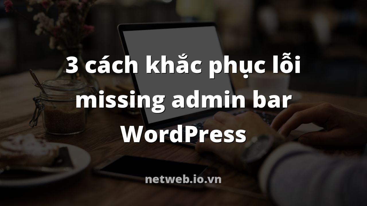 3 cách khắc phục lỗi missing admin bar WordPress