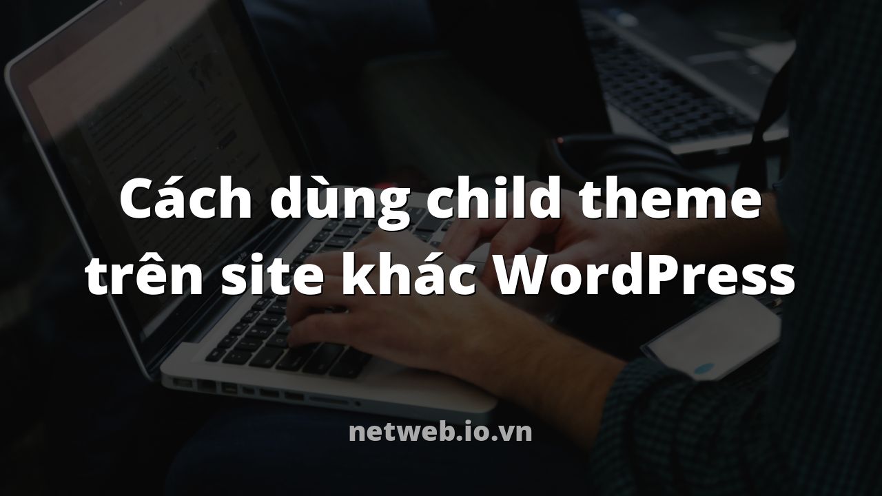 Cách dùng child theme trên site khác WordPress