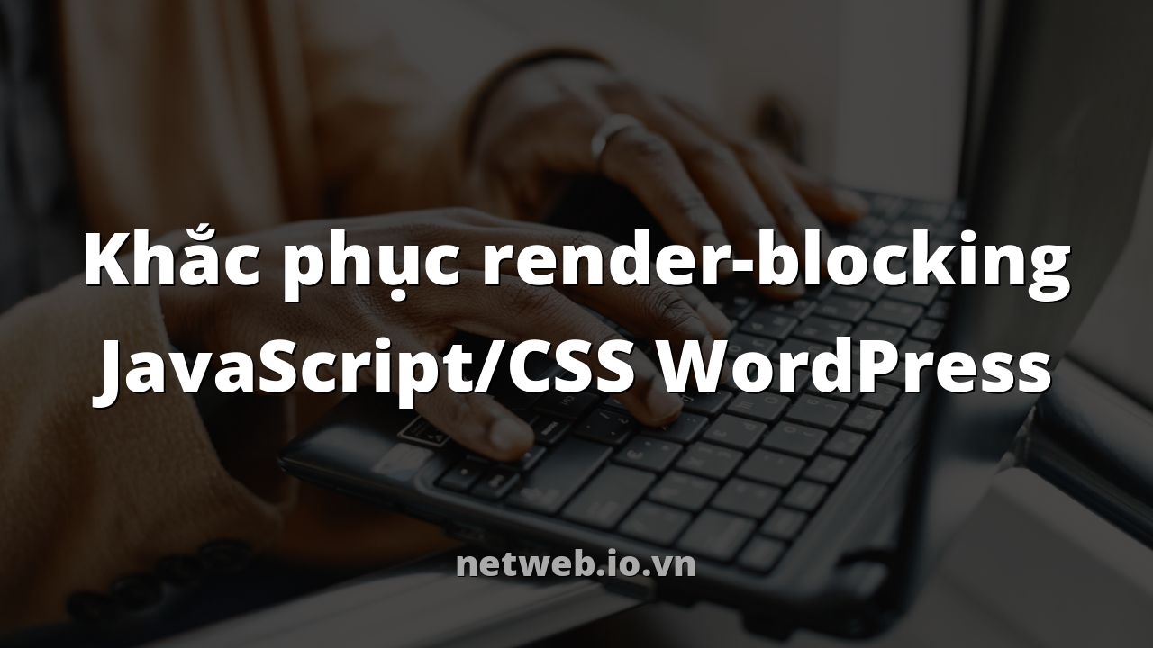 Khắc phục render-blocking JavaScript/CSS WordPress