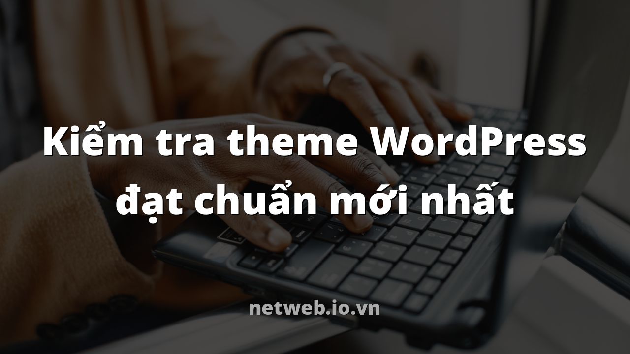 Kiểm tra theme WordPress đạt chuẩn mới nhất
