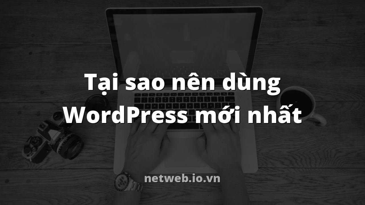 Tại sao nên dùng WordPress mới nhất