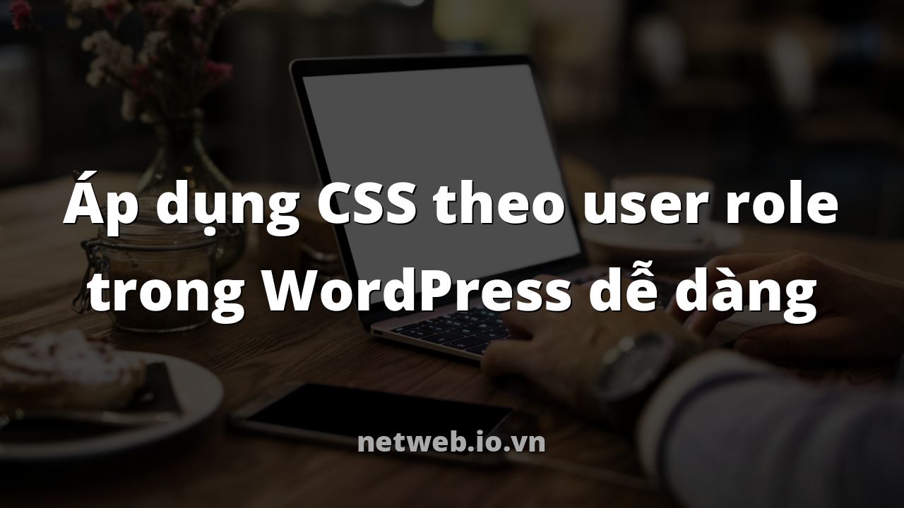 Áp dụng CSS theo user role trong WordPress dễ dàng